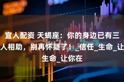 宜人配资 天蝎座：你的身边已有三位贵人相助，别再怀疑了！_信任_生命_让你在