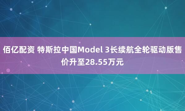 佰亿配资 特斯拉中国Model 3长续航全轮驱动版售价升至28.55万元