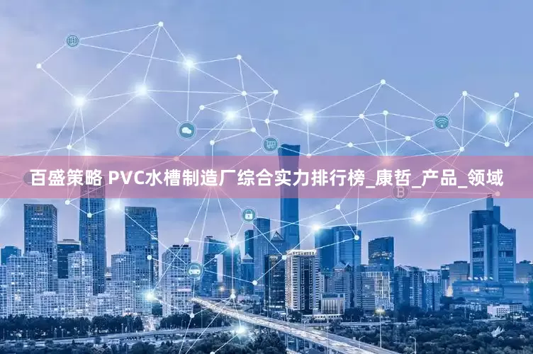百盛策略 PVC水槽制造厂综合实力排行榜_康哲_产品_领域