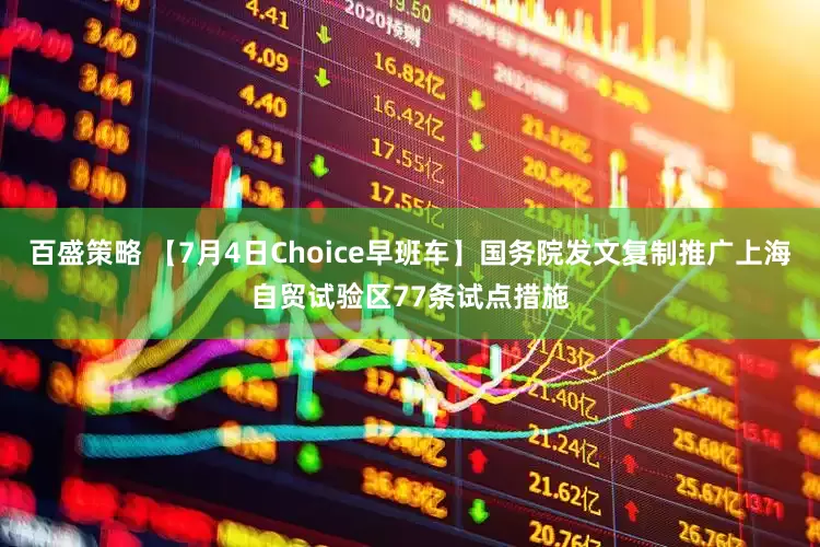 百盛策略 【7月4日Choice早班车】国务院发文复制推广上海自贸试验区77条试点措施