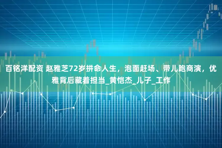 百铭洋配资 赵雅芝72岁拼命人生，泡面赶场、带儿跑商演，优雅背后藏着担当_黄恺杰_儿子_工作