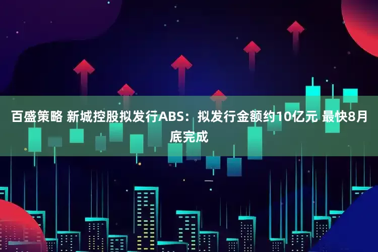 百盛策略 新城控股拟发行ABS：拟发行金额约10亿元 最快8月底完成