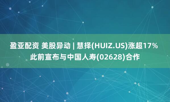 盈亚配资 美股异动 | 慧择(HUIZ.US)涨超17% 此前宣布与中国人寿(02628)合作