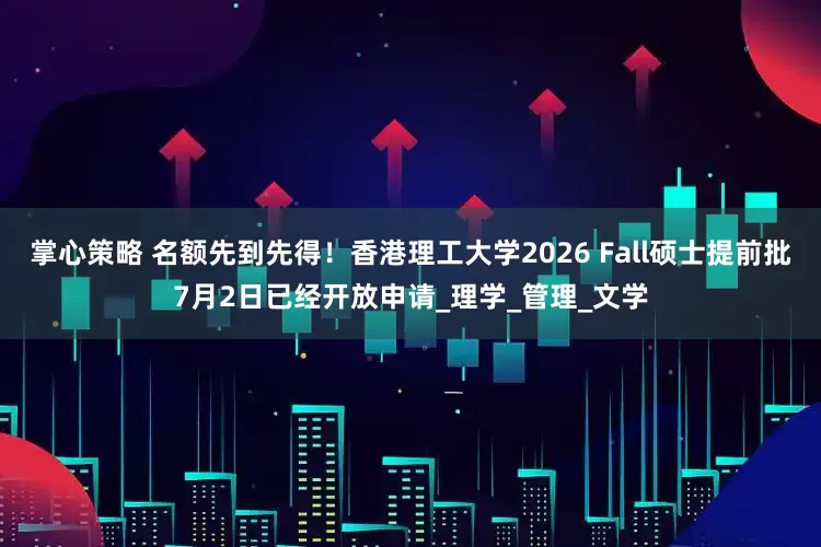 掌心策略 名额先到先得！香港理工大学2026 Fall硕士提前批7月2日已经开放申请_理学_管理_文学