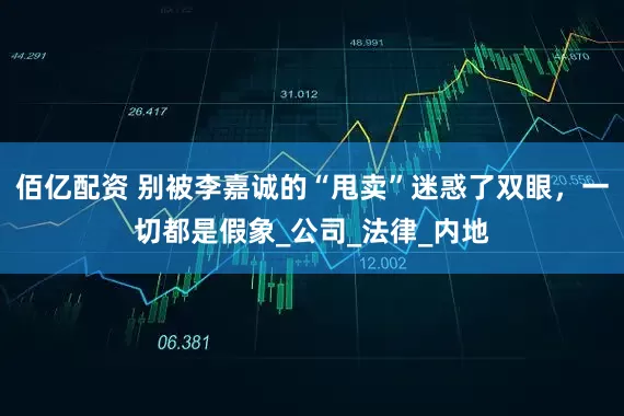 佰亿配资 别被李嘉诚的“甩卖”迷惑了双眼，一切都是假象_公司_法律_内地