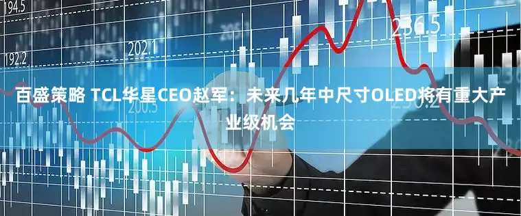 百盛策略 TCL华星CEO赵军：未来几年中尺寸OLED将有重大产业级机会