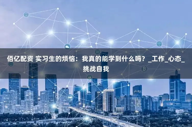 佰亿配资 实习生的烦恼：我真的能学到什么吗？_工作_心态_挑战自我