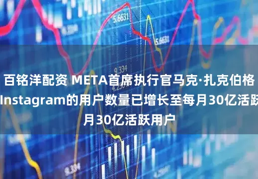 百铭洋配资 META首席执行官马克·扎克伯格表示 Instagram的用户数量已增长至每月30亿活跃用户