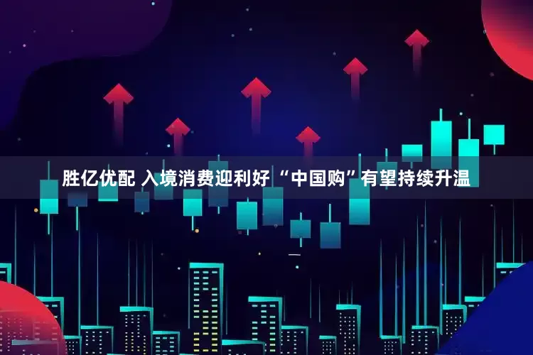 胜亿优配 入境消费迎利好 “中国购”有望持续升温