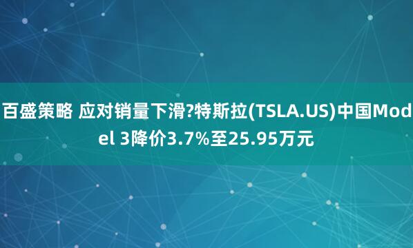 百盛策略 应对销量下滑?特斯拉(TSLA.US)中国Model 3降价3.7%至25.95万元