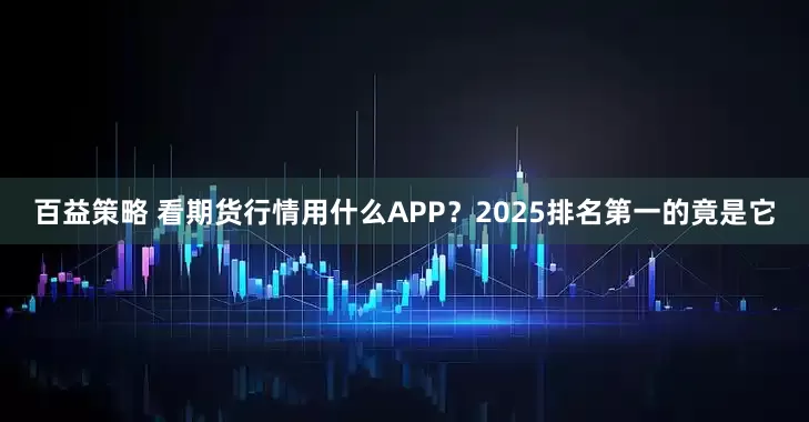 百益策略 看期货行情用什么APP？2025排名第一的竟是它