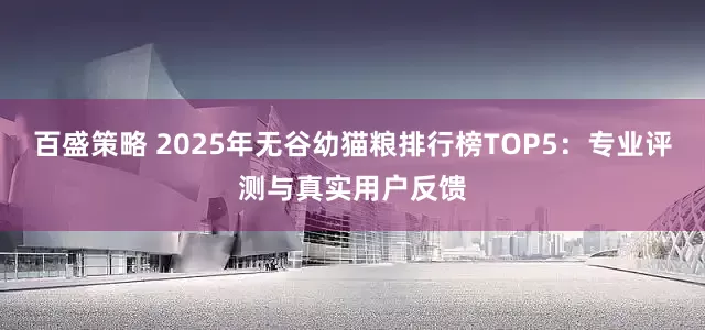 百盛策略 2025年无谷幼猫粮排行榜TOP5：专业评测与真实用户反馈
