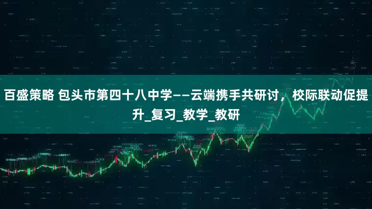 百盛策略 包头市第四十八中学——云端携手共研讨，校际联动促提升_复习_教学_教研