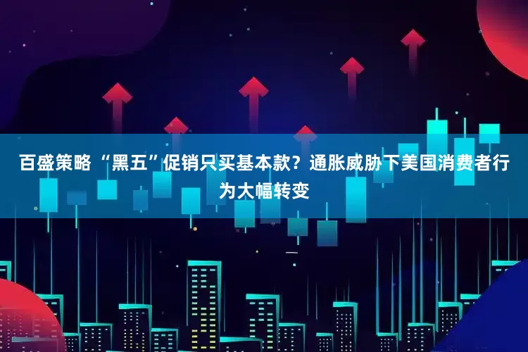 百盛策略 “黑五”促销只买基本款？通胀威胁下美国消费者行为大幅转变