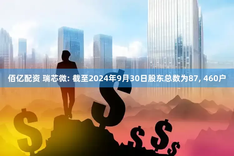 佰亿配资 瑞芯微: 截至2024年9月30日股东总数为87, 460户