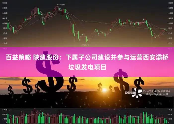 百益策略 陕建股份：下属子公司建设并参与运营西安灞桥垃圾发电项目