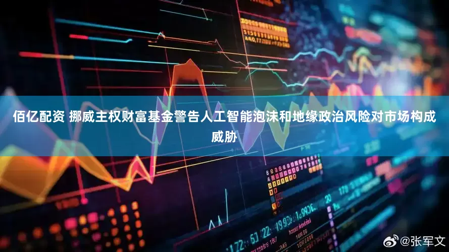 佰亿配资 挪威主权财富基金警告人工智能泡沫和地缘政治风险对市场构成威胁