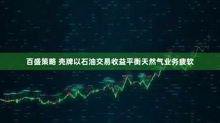 百盛策略 壳牌以石油交易收益平衡天然气业务疲软