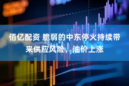 佰亿配资 脆弱的中东停火持续带来供应风险，油价上涨