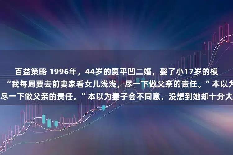 百益策略 1996年，44岁的贾平凹二婚，娶了小17岁的模特郭梅。婚后，贾平凹提出要求：“我每周要去前妻家看女儿浅浅，尽一下做父亲的责任。”本以为妻子会不同意，没想到她却十分大度