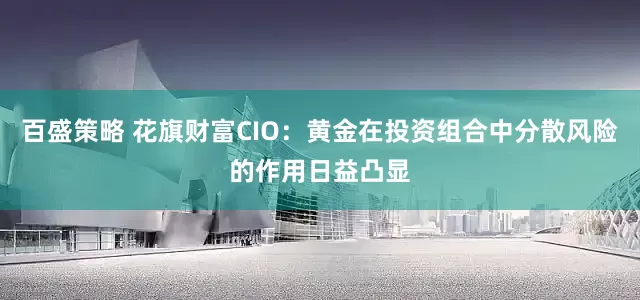 百盛策略 花旗财富CIO：黄金在投资组合中分散风险的作用日益凸显