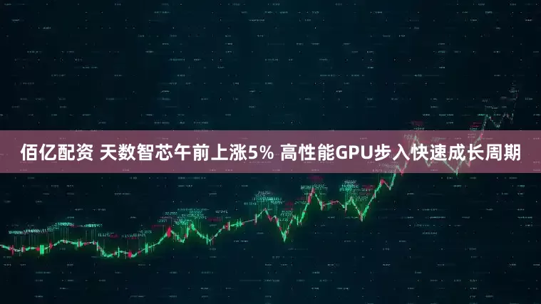 佰亿配资 天数智芯午前上涨5% 高性能GPU步入快速成长周期