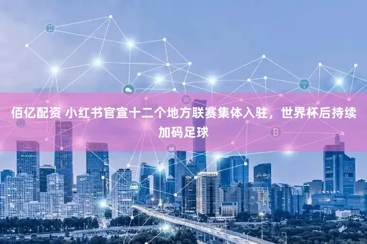 佰亿配资 小红书官宣十二个地方联赛集体入驻，世界杯后持续加码足球